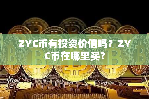 ZYC币有投资价值吗？ZYC币在哪里买？