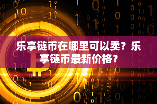 乐享链币在哪里可以卖？乐享链币最新价格？