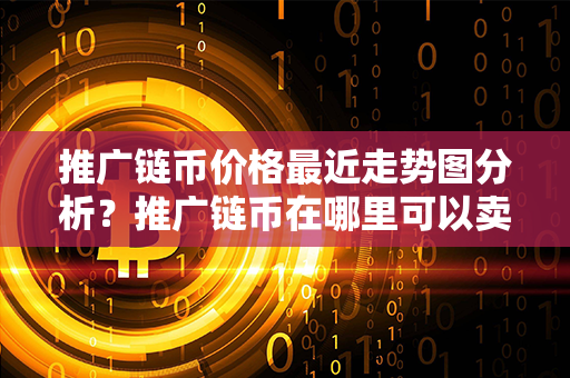 推广链币价格最近走势图分析？推广链币在哪里可以卖？