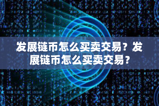 发展链币怎么买卖交易？发展链币怎么买卖交易？