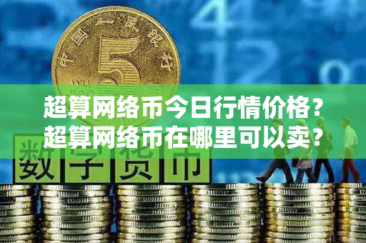 超算网络币今日行情价格？超算网络币在哪里可以卖？