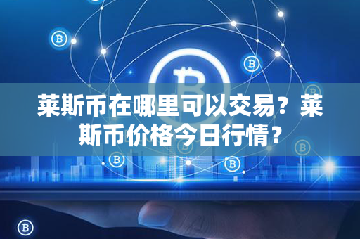 莱斯币在哪里可以交易？莱斯币价格今日行情？