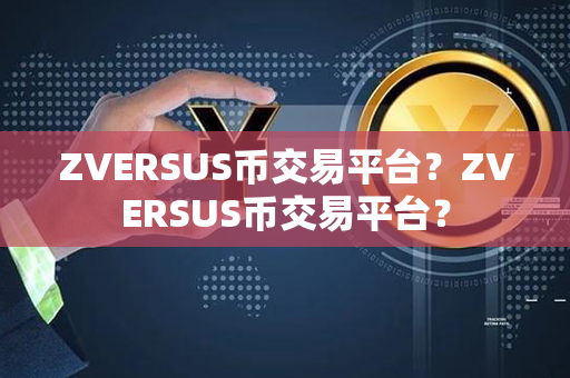 ZVERSUS币交易平台？ZVERSUS币交易平台？