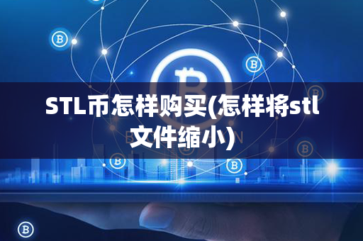 STL币怎样购买(怎样将stl文件缩小)