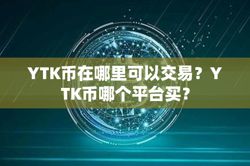 YTK币在哪里可以交易？YTK币哪个平台买？