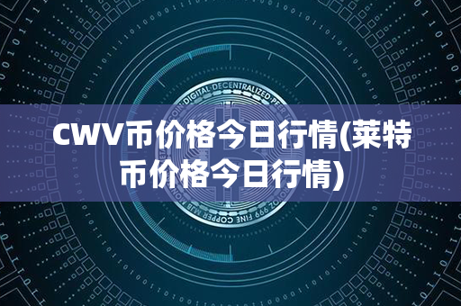 CWV币价格今日行情(莱特币价格今日行情)