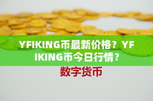 YFIKING币最新价格？YFIKING币今日行情？