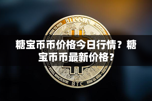 糖宝币币价格今日行情？糖宝币币最新价格？