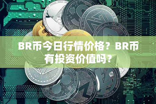 BR币今日行情价格？BR币有投资价值吗？