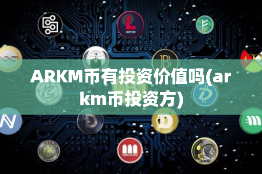 ARKM币有投资价值吗(arkm币投资方)