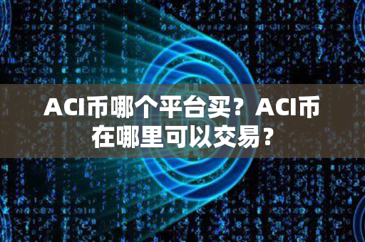 ACI币哪个平台买？ACI币在哪里可以交易？