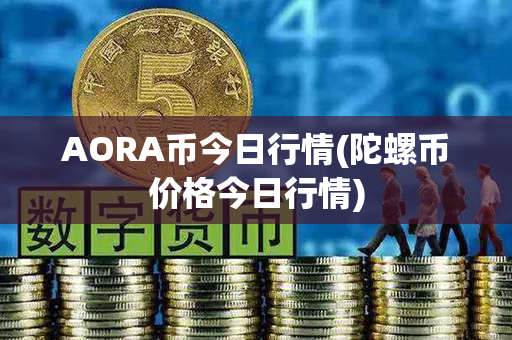 AORA币今日行情(陀螺币价格今日行情)