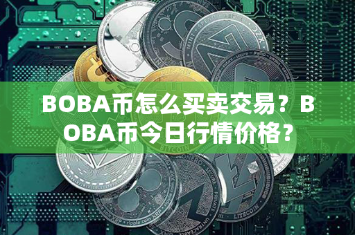 BOBA币怎么买卖交易？BOBA币今日行情价格？