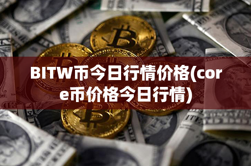 BITW币今日行情价格(core币价格今日行情)