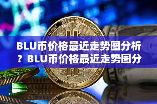 BLU币价格最近走势图分析？BLU币价格最近走势图分析？