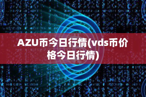 AZU币今日行情(vds币价格今日行情)