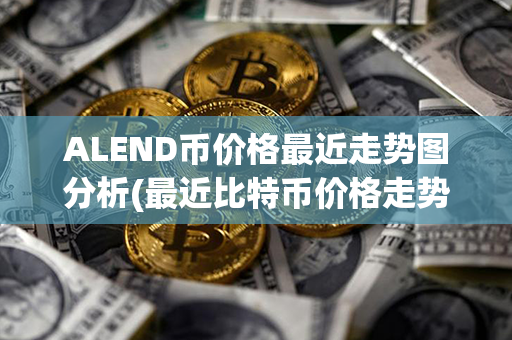 ALEND币价格最近走势图分析(最近比特币价格走势图)