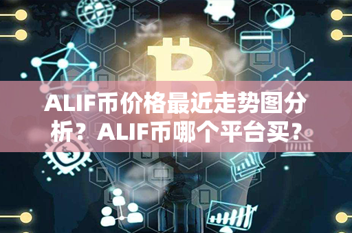 ALIF币价格最近走势图分析？ALIF币哪个平台买？