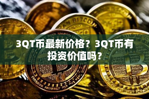 3QT币最新价格？3QT币有投资价值吗？