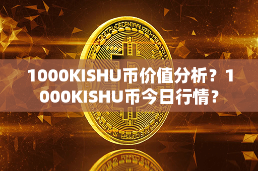 1000KISHU币价值分析？1000KISHU币今日行情？