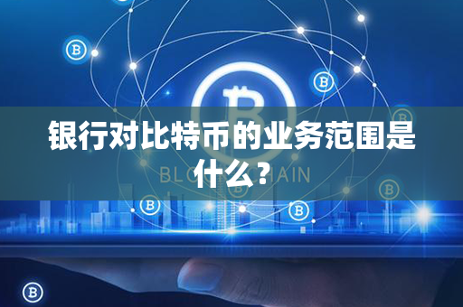 银行对比特币的业务范围是什么？