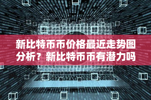 新比特币币价格最近走势图分析？新比特币币有潜力吗？