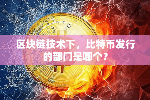 区块链技术下，比特币发行的部门是哪个？