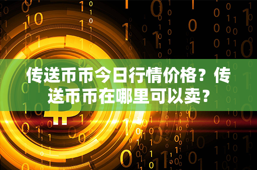 传送币币今日行情价格？传送币币在哪里可以卖？