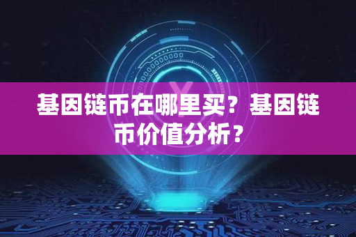 基因链币在哪里买？基因链币价值分析？