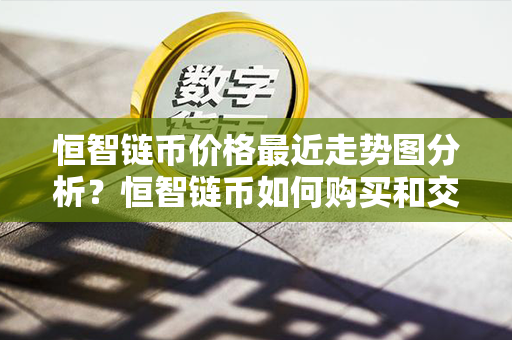 恒智链币价格最近走势图分析？恒智链币如何购买和交易？