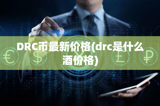 DRC币最新价格(drc是什么酒价格)