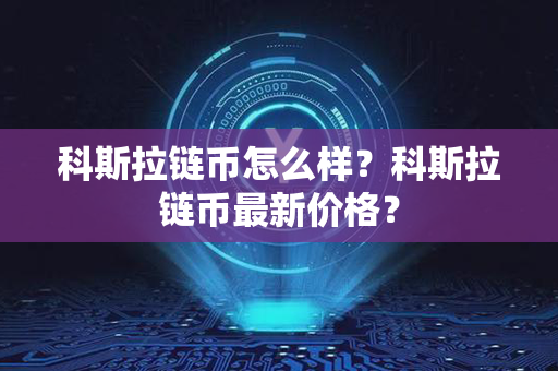 科斯拉链币怎么样？科斯拉链币最新价格？