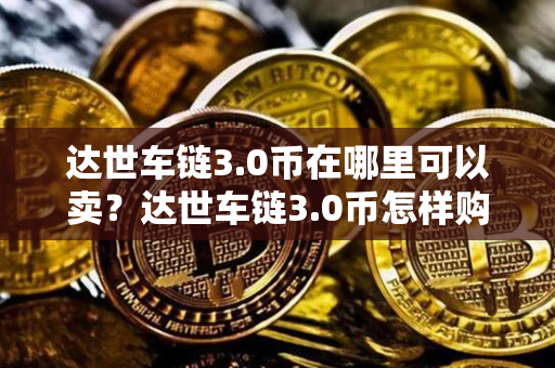 达世车链3.0币在哪里可以卖？达世车链3.0币怎样购买？