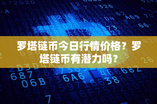 罗塔链币今日行情价格？罗塔链币有潜力吗？