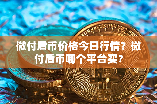 微付盾币价格今日行情？微付盾币哪个平台买？