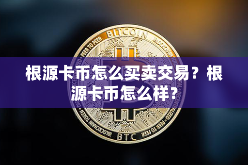 根源卡币怎么买卖交易？根源卡币怎么样？