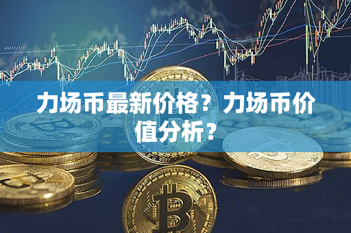 力场币最新价格？力场币价值分析？