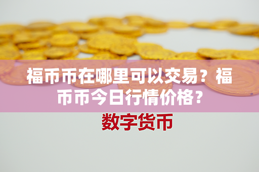 福币币在哪里可以交易？福币币今日行情价格？