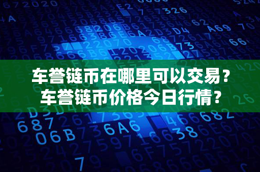 车誉链币在哪里可以交易？车誉链币价格今日行情？