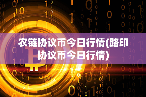 农链协议币今日行情(路印协议币今日行情)