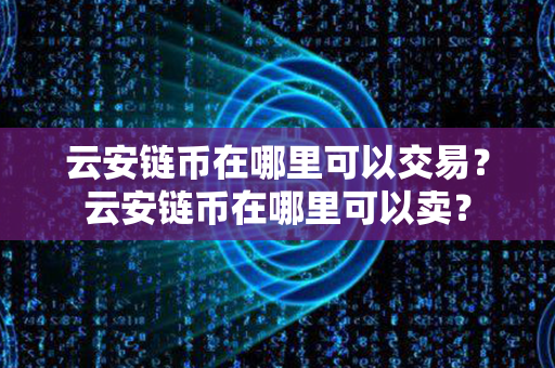 云安链币在哪里可以交易？云安链币在哪里可以卖？