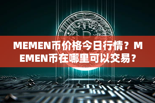 MEMEN币价格今日行情？MEMEN币在哪里可以交易？