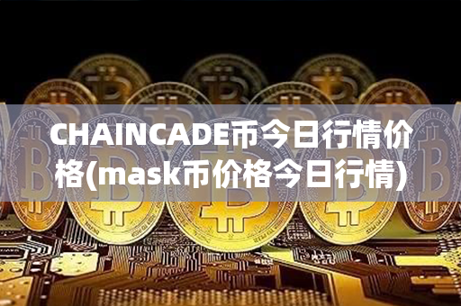 CHAINCADE币今日行情价格(mask币价格今日行情)