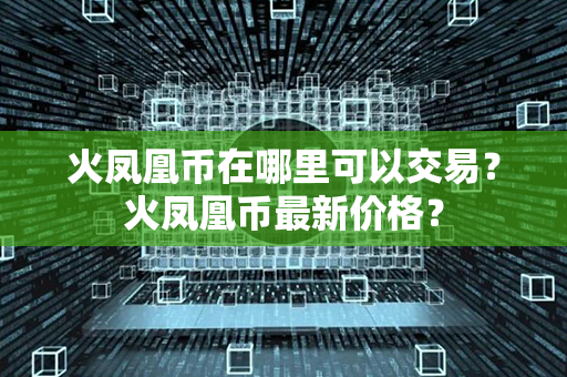 火凤凰币在哪里可以交易？火凤凰币最新价格？