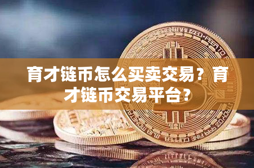 育才链币怎么买卖交易？育才链币交易平台？