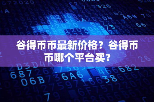 谷得币币最新价格？谷得币币哪个平台买？