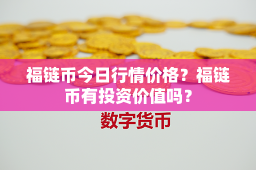 福链币今日行情价格？福链币有投资价值吗？