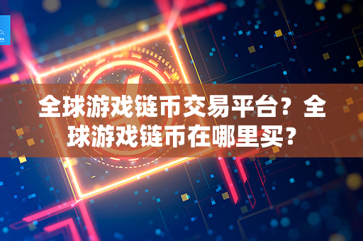 全球游戏链币交易平台？全球游戏链币在哪里买？