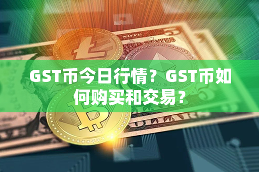 GST币今日行情？GST币如何购买和交易？