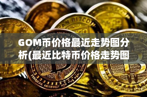 GOM币价格最近走势图分析(最近比特币价格走势图)